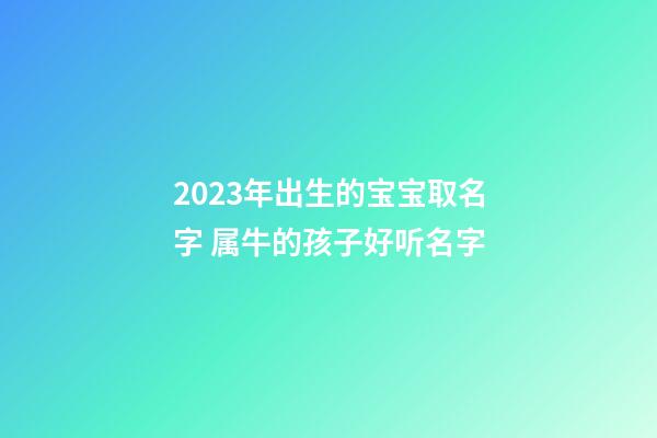 2023年出生的宝宝取名字 属牛的孩子好听名字